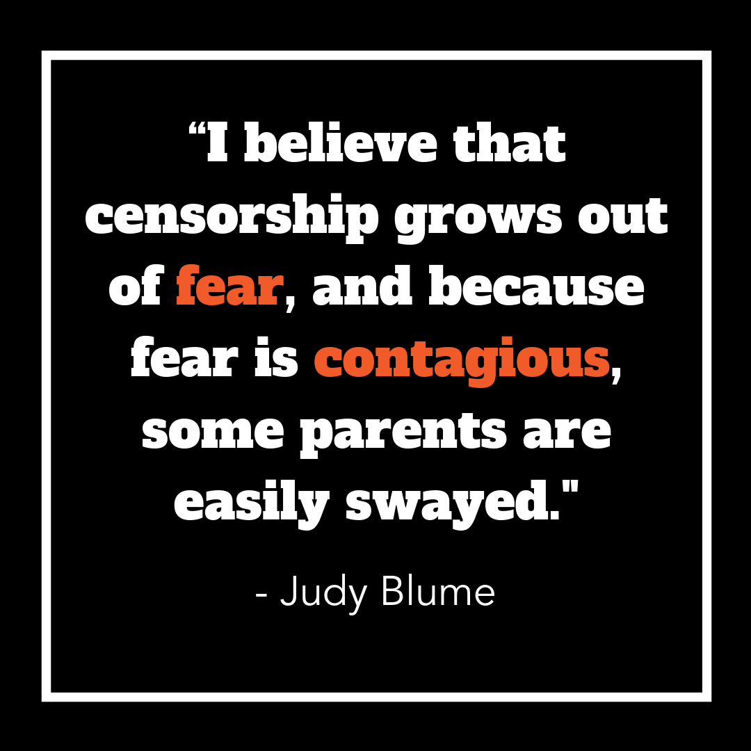 I believe that censorship grows out of fear, and because fear is contagious, some parents are easily swayed. Judy Blume