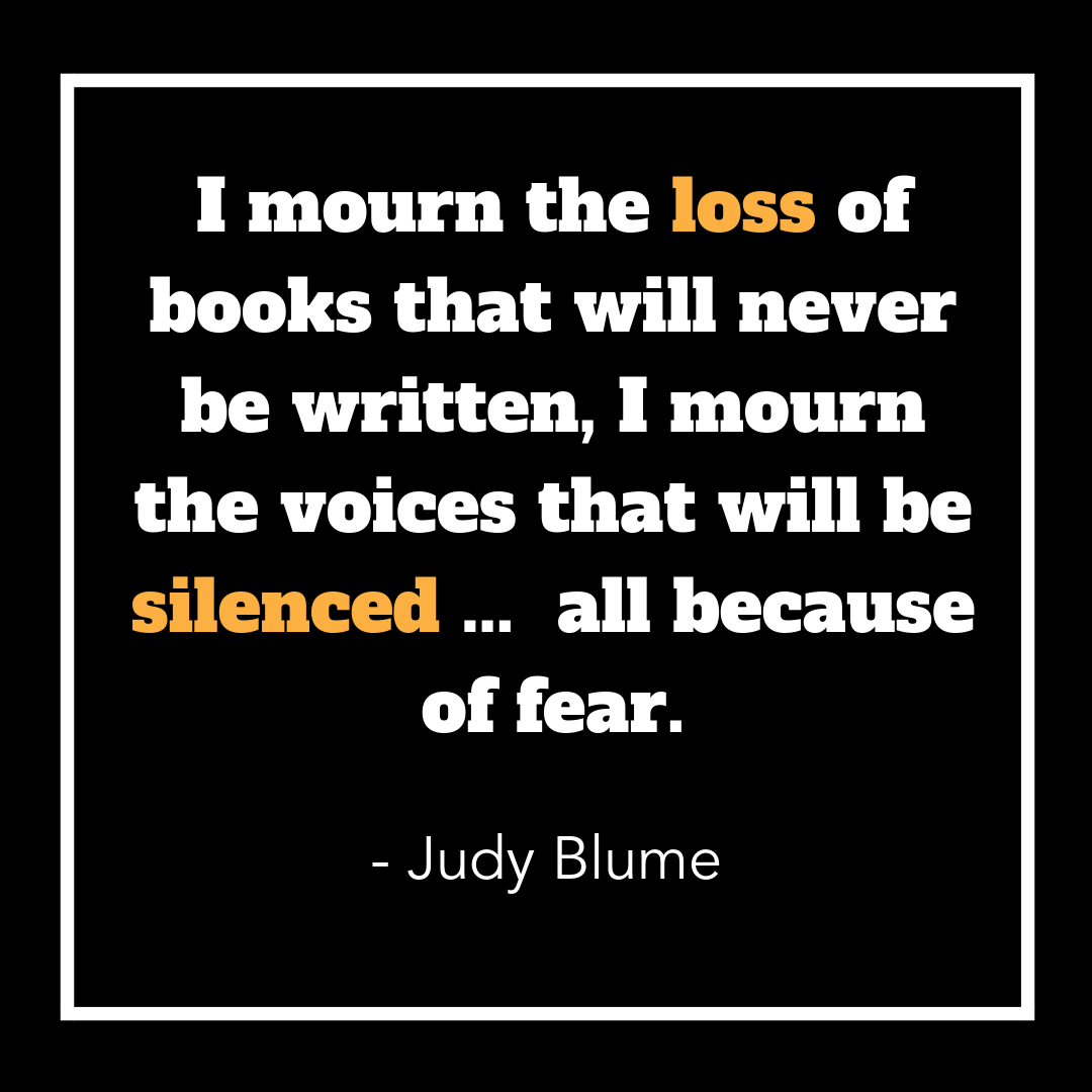 I mourn the loss of books that will never be written, I mourn the voices that will be silenced... all because of fear. Judy Blume