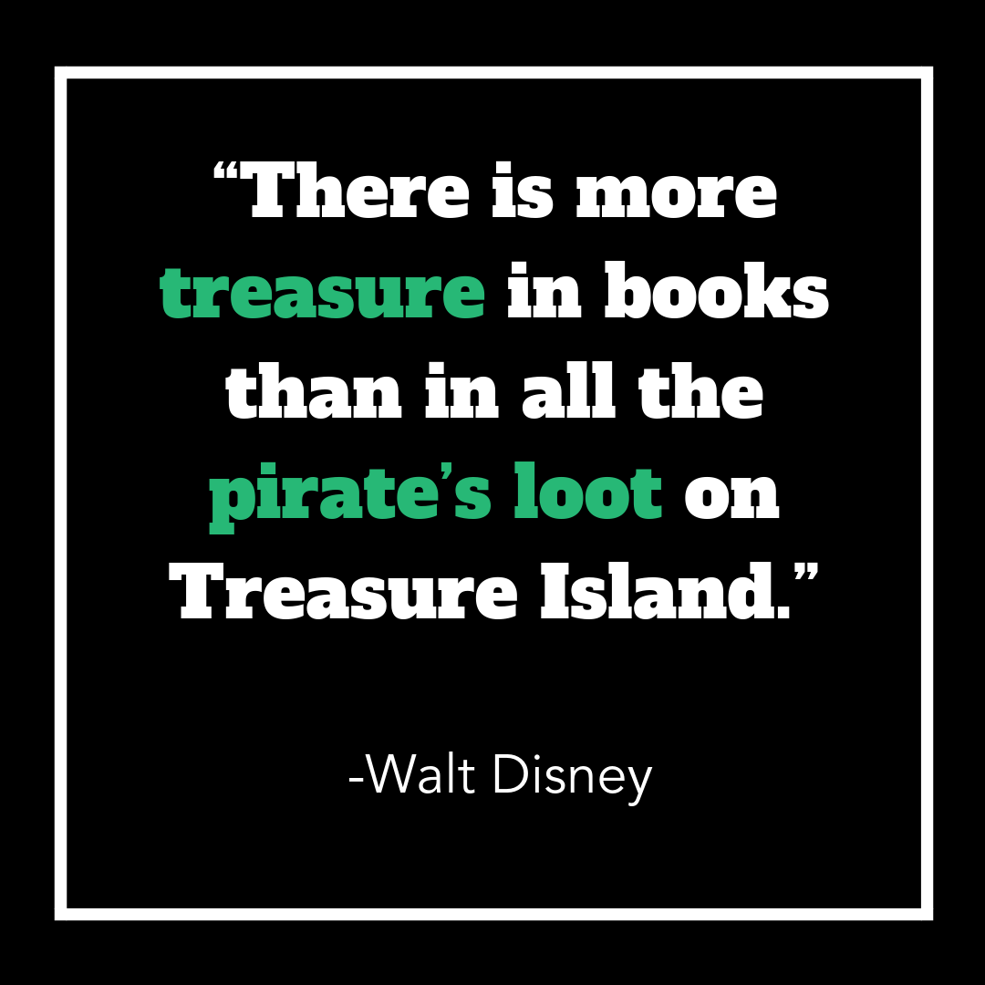 There is more treasure in books than in all the pirate's loot on Treasure Island. Walt Disney