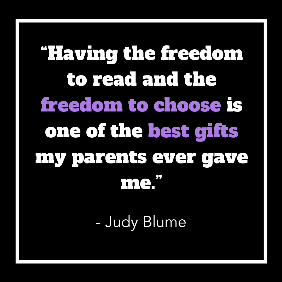 Having the freedom to read and the freedom to choose is one of the best gifts my parents ever gave me. Judy Blume